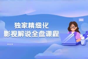 醒木独家精细化影视解说全盘课程 价值599元-资源网